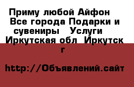 Приму любой Айфон  - Все города Подарки и сувениры » Услуги   . Иркутская обл.,Иркутск г.